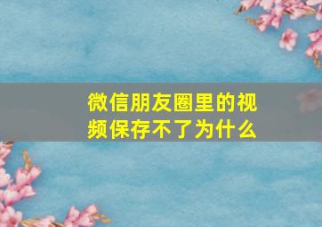 微信朋友圈里的视频保存不了为什么