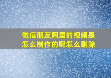 微信朋友圈里的视频是怎么制作的呢怎么删除