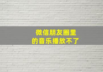 微信朋友圈里的音乐播放不了