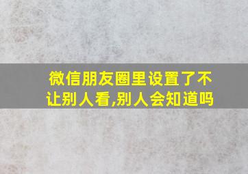 微信朋友圈里设置了不让别人看,别人会知道吗