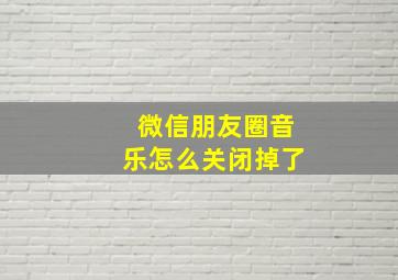 微信朋友圈音乐怎么关闭掉了