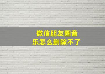 微信朋友圈音乐怎么删除不了