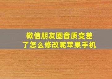 微信朋友圈音质变差了怎么修改呢苹果手机