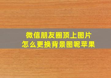 微信朋友圈顶上图片怎么更换背景图呢苹果