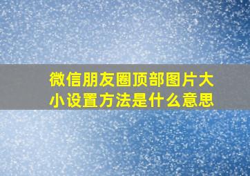 微信朋友圈顶部图片大小设置方法是什么意思