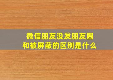 微信朋友没发朋友圈和被屏蔽的区别是什么