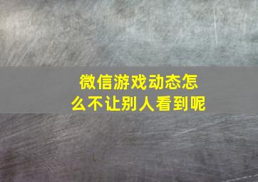 微信游戏动态怎么不让别人看到呢