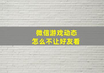 微信游戏动态怎么不让好友看