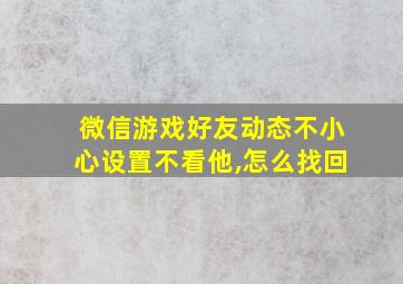 微信游戏好友动态不小心设置不看他,怎么找回