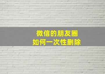 微信的朋友圈如何一次性删除