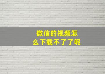 微信的视频怎么下载不了了呢