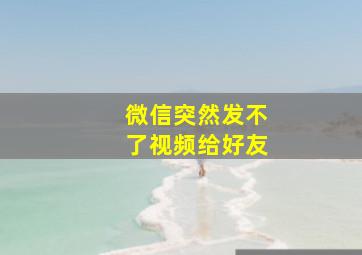 微信突然发不了视频给好友