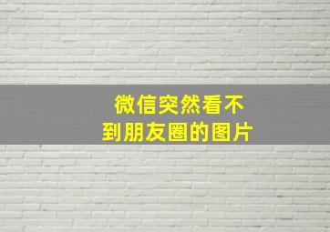 微信突然看不到朋友圈的图片