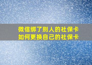 微信绑了别人的社保卡如何更换自己的社保卡