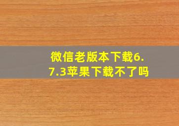微信老版本下载6.7.3苹果下载不了吗