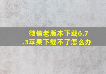 微信老版本下载6.7.3苹果下载不了怎么办