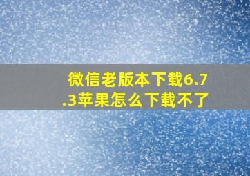 微信老版本下载6.7.3苹果怎么下载不了