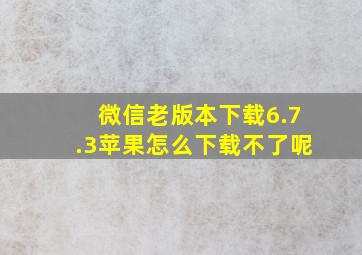 微信老版本下载6.7.3苹果怎么下载不了呢