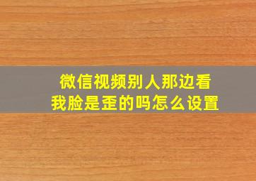 微信视频别人那边看我脸是歪的吗怎么设置