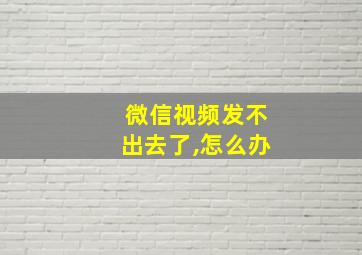 微信视频发不出去了,怎么办