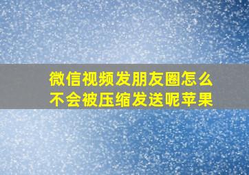 微信视频发朋友圈怎么不会被压缩发送呢苹果