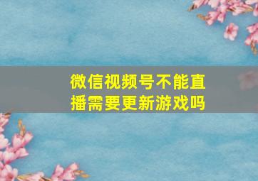 微信视频号不能直播需要更新游戏吗