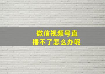 微信视频号直播不了怎么办呢