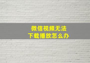 微信视频无法下载播放怎么办