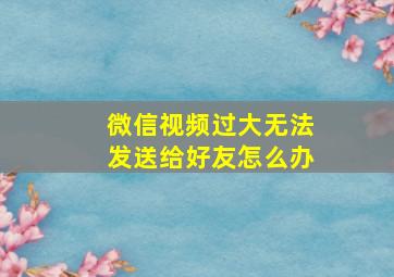 微信视频过大无法发送给好友怎么办