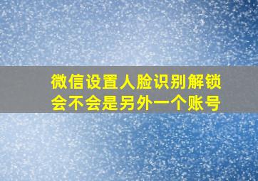 微信设置人脸识别解锁会不会是另外一个账号