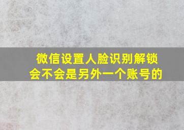 微信设置人脸识别解锁会不会是另外一个账号的