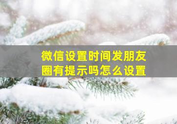 微信设置时间发朋友圈有提示吗怎么设置