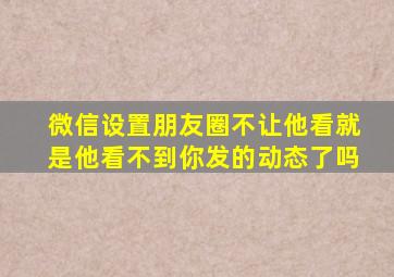 微信设置朋友圈不让他看就是他看不到你发的动态了吗