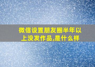 微信设置朋友圈半年以上没发作品,是什么样