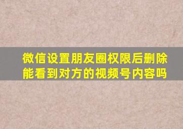 微信设置朋友圈权限后删除能看到对方的视频号内容吗