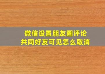 微信设置朋友圈评论共同好友可见怎么取消