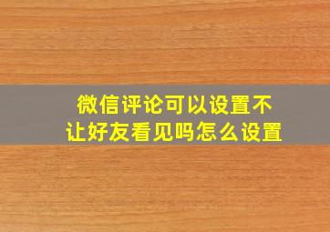 微信评论可以设置不让好友看见吗怎么设置