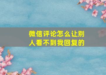 微信评论怎么让别人看不到我回复的