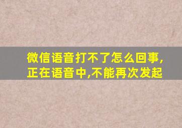 微信语音打不了怎么回事,正在语音中,不能再次发起