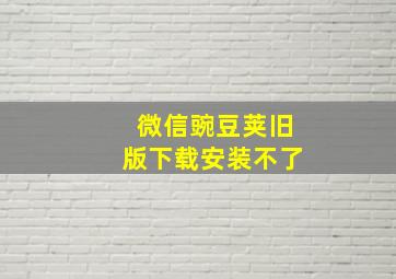 微信豌豆荚旧版下载安装不了