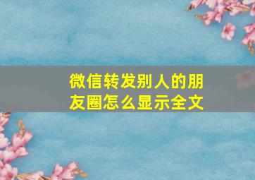 微信转发别人的朋友圈怎么显示全文