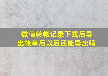 微信转帐记录下载后导出帐单后以后还能导出吗