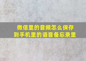 微信里的音频怎么保存到手机里的语音备忘录里