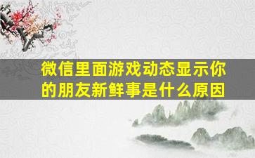 微信里面游戏动态显示你的朋友新鲜事是什么原因