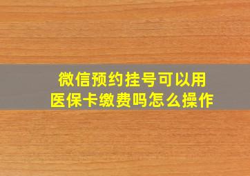 微信预约挂号可以用医保卡缴费吗怎么操作