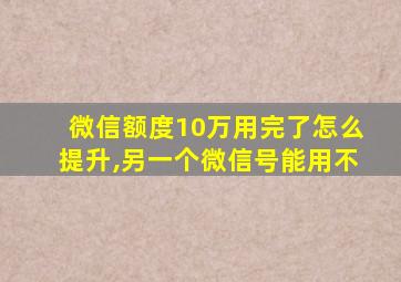 微信额度10万用完了怎么提升,另一个微信号能用不