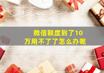 微信额度到了10万用不了了怎么办呢