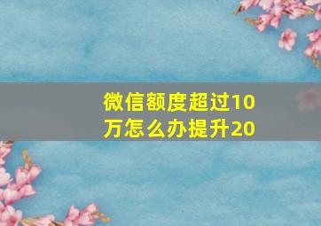 微信额度超过10万怎么办提升20