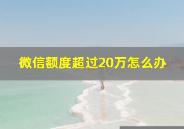 微信额度超过20万怎么办