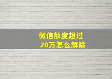 微信额度超过20万怎么解除